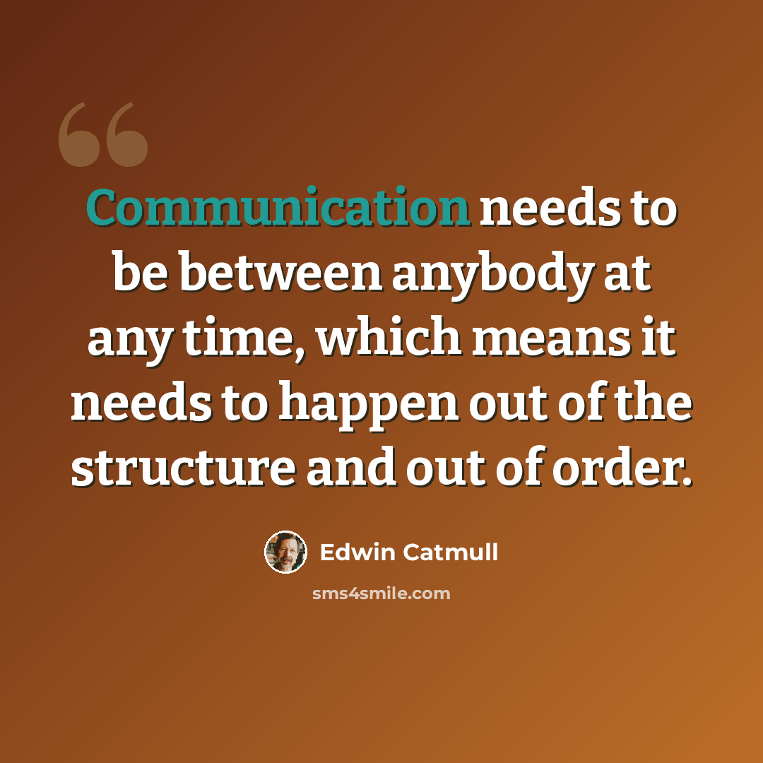 “Communication needs to be between anybody at any time, which means it needs to happen out of the structure and out of order.” quote by Edwin Catmull