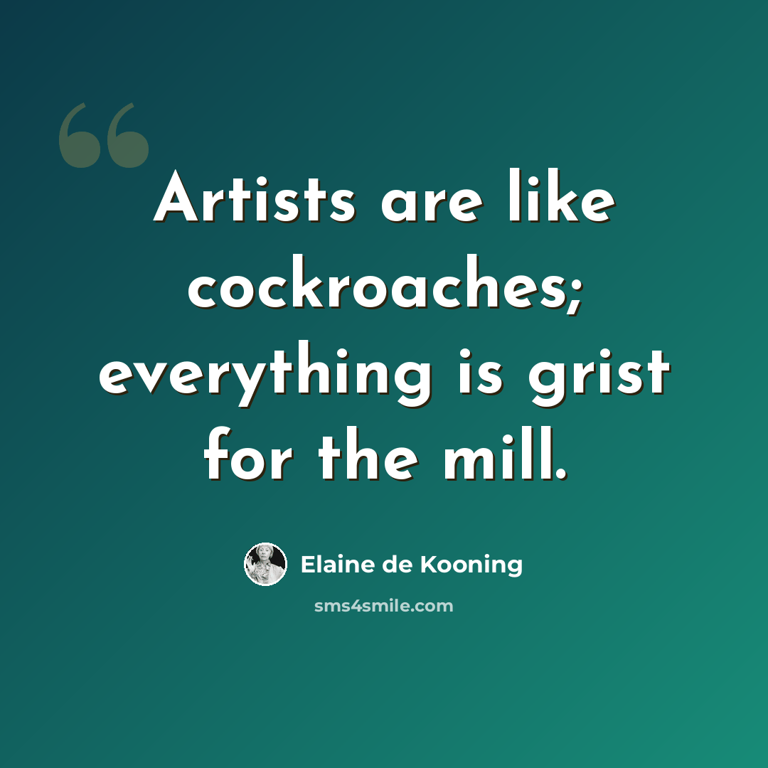 “Artists are like cockroaches; everything is grist for the mill.” quote by Elaine de Kooning