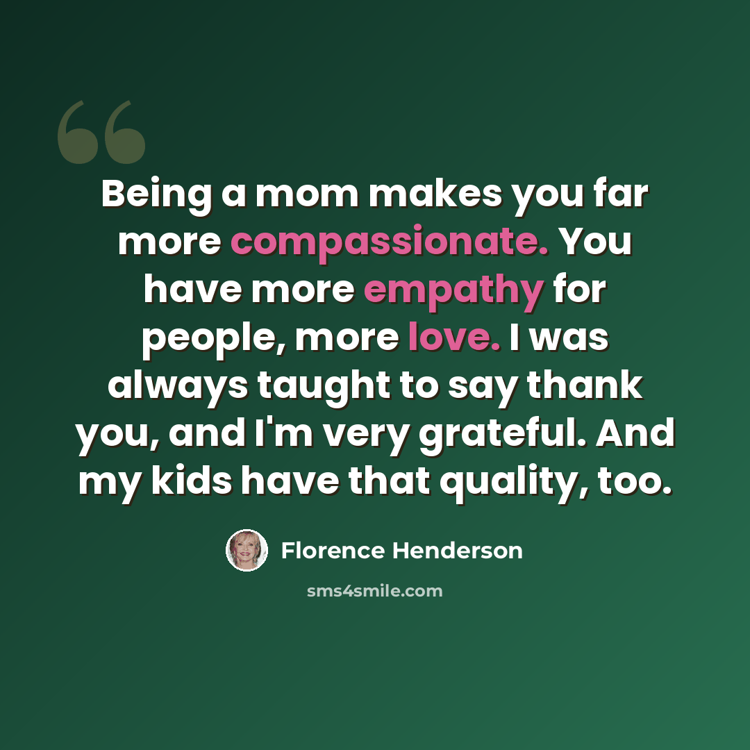 “Being a mom makes you far more compassionate. You have more empathy for people, more love. I was always taught to say thank you, and I'm very grateful. And my kids have that quality, too.” quote by Florence Henderson