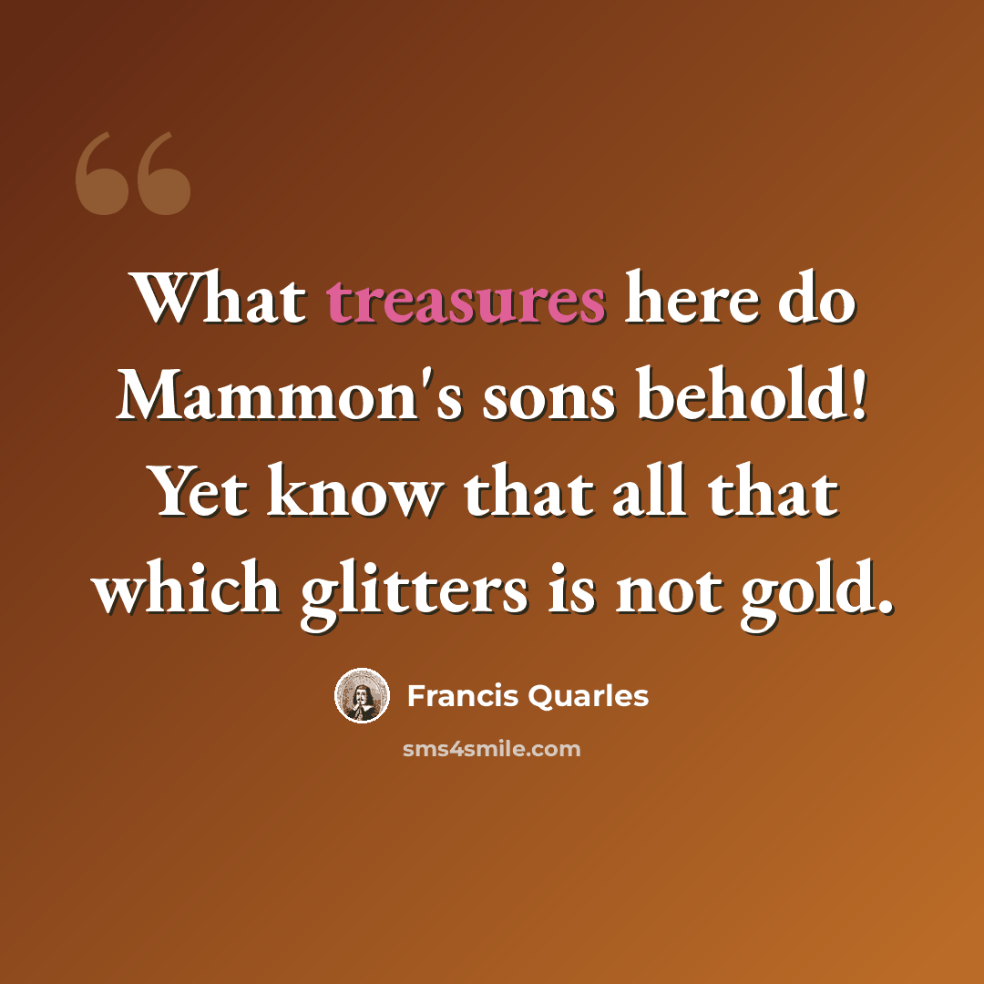 “What treasures here do Mammon's sons behold! Yet know that all that which glitters is not gold.” quote by Francis Quarles
