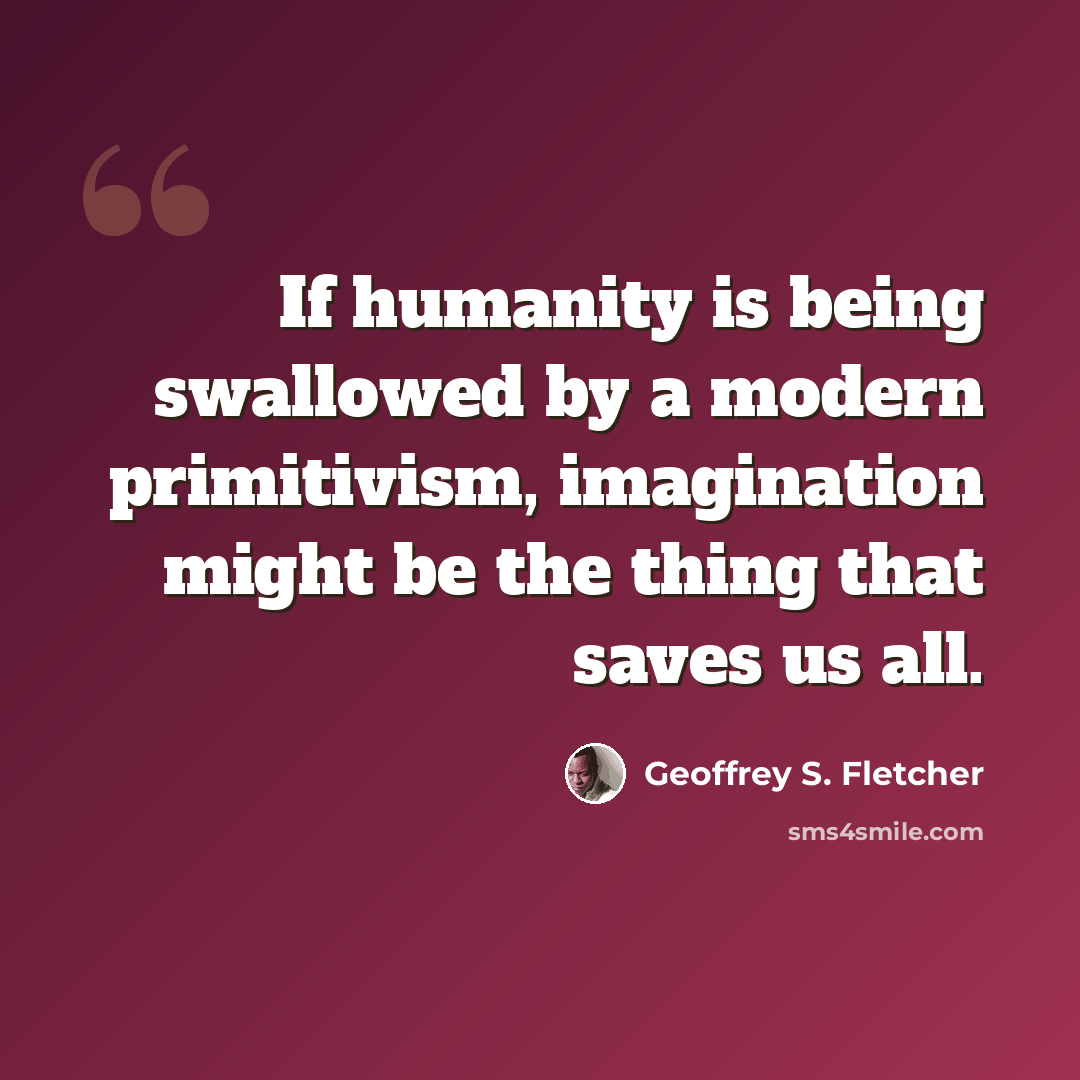 “If humanity is being swallowed by a modern primitivism, imagination might be the thing that saves us all.” quote by Geoffrey S. Fletcher