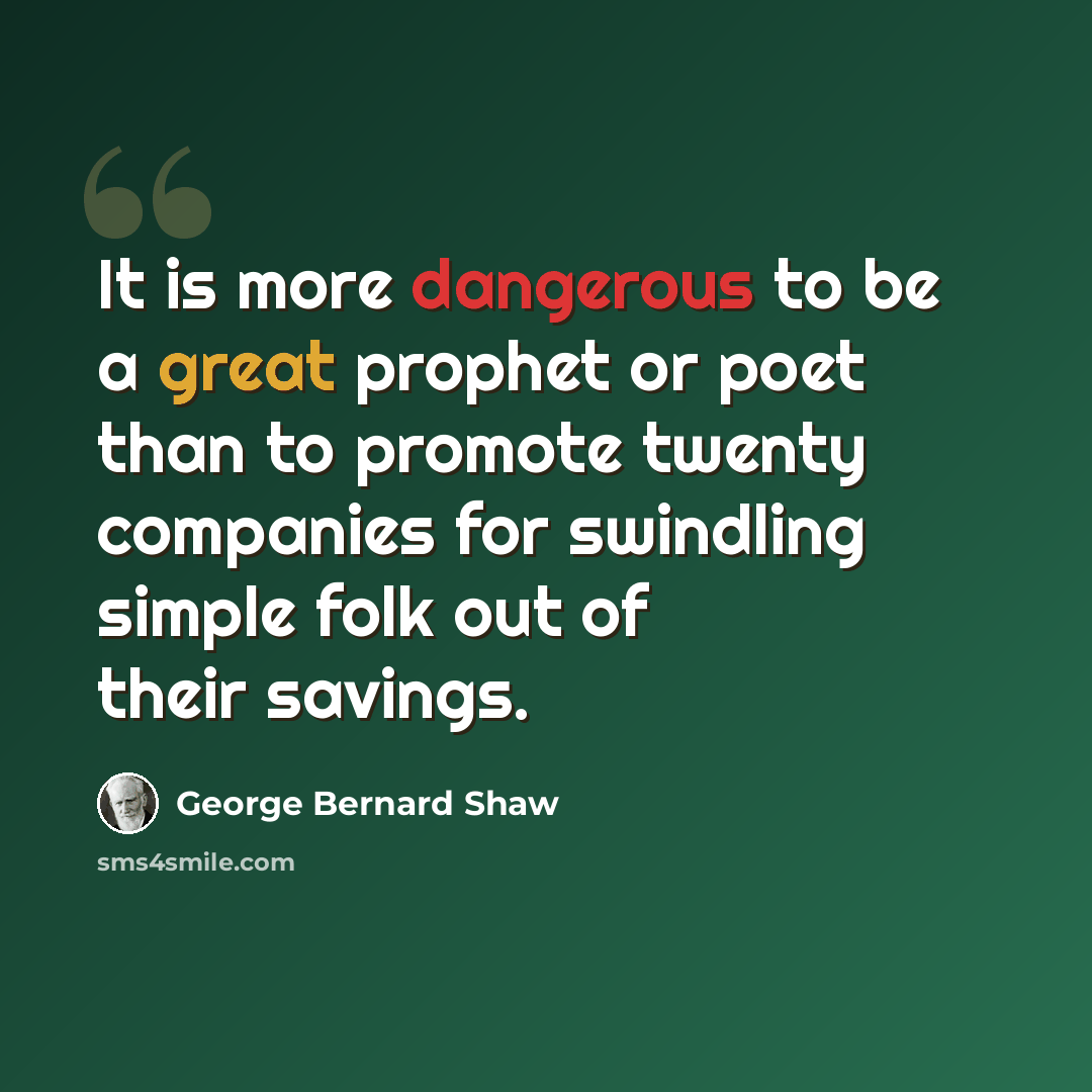 “It is more dangerous to be a great prophet or poet than to promote twenty companies for swindling simple folk out of their savings.” quote by George Bernard Shaw