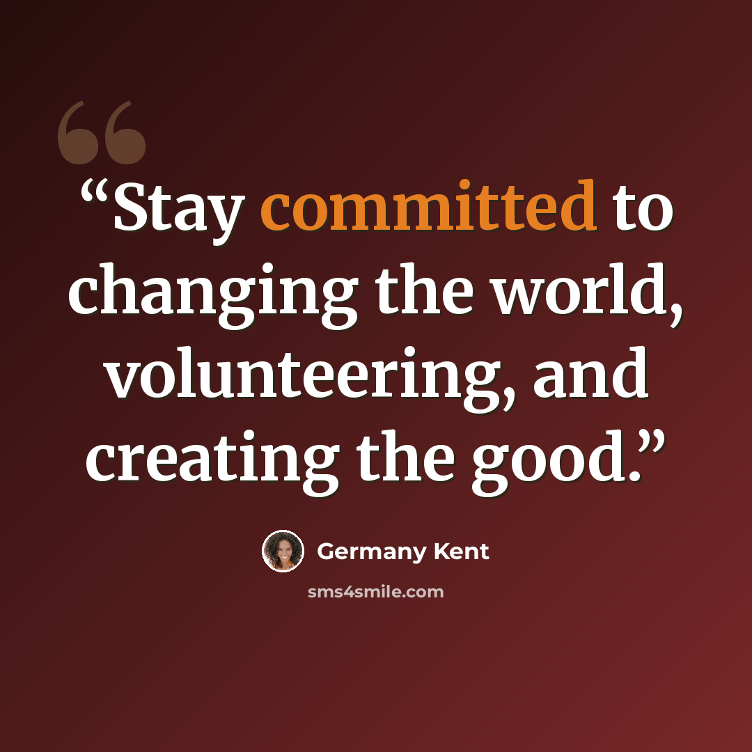 “Stay committed to changing the world, volunteering, and creating the good.” quote by Germany Kent