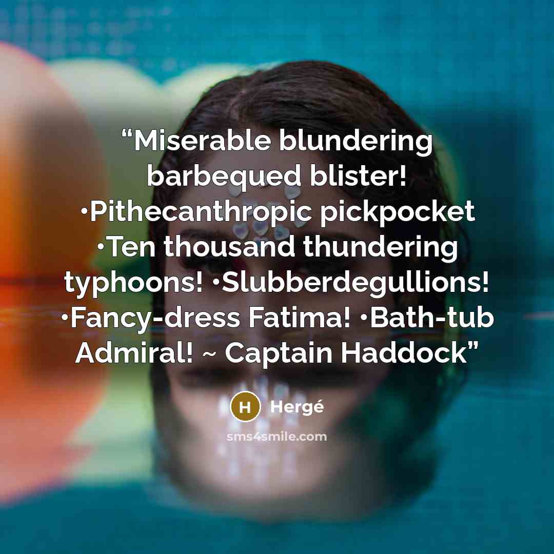 “Miserable blundering barbequed blister! •Pithecanthropic pickpocket •Ten thousand thundering typhoons! •Slubberdegullions! •Fancy-dress Fatima! •Bath-tub Admiral! ~ Captain Haddock” quote by Herge