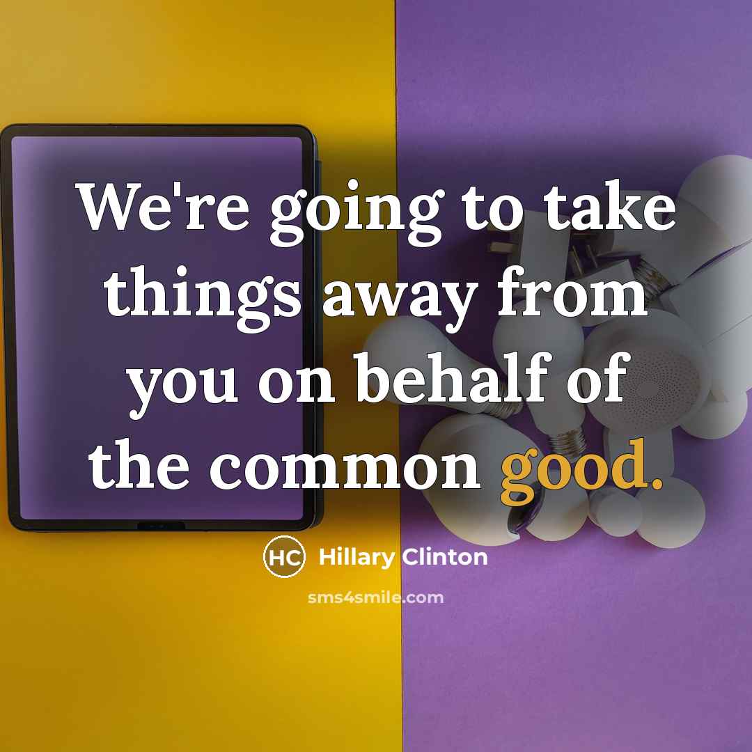 “We're going to take things away from you on behalf of the common good.” quote by Hillary Clinton