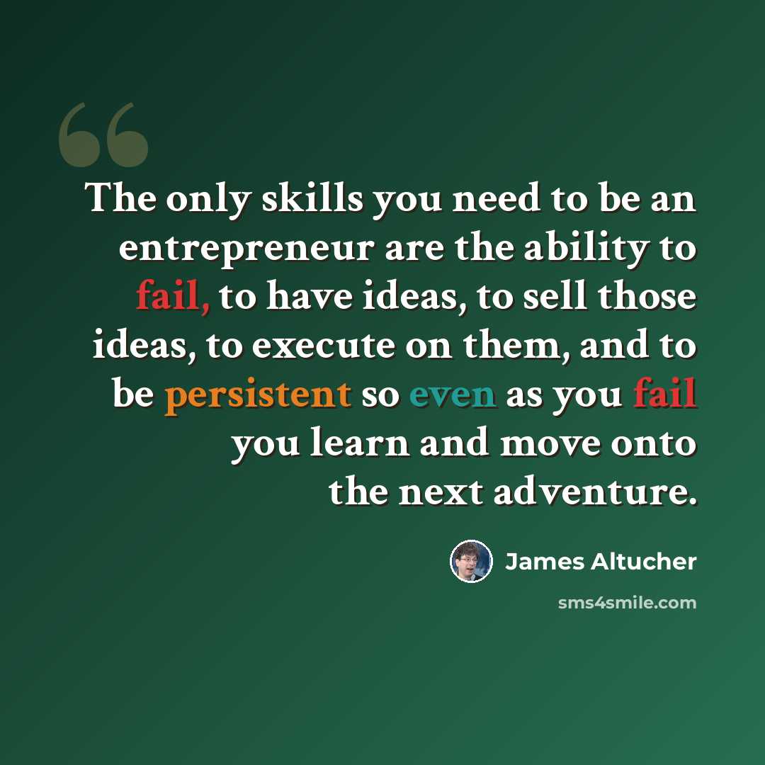 “The only skills you need to be an entrepreneur are the ability to fail, to have ideas, to sell those ideas, to execute on them, and to be persistent so even as you fail you learn and move onto the next adventure.” quote by James Altucher