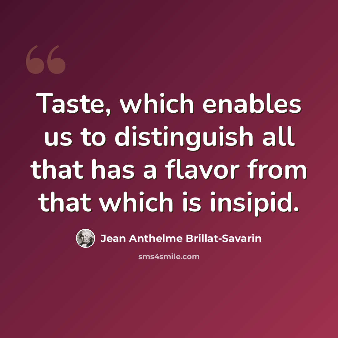 “Taste, which enables us to distinguish all that has a flavor from that which is insipid.” quote by Jean Anthelme Brillat-Savarin