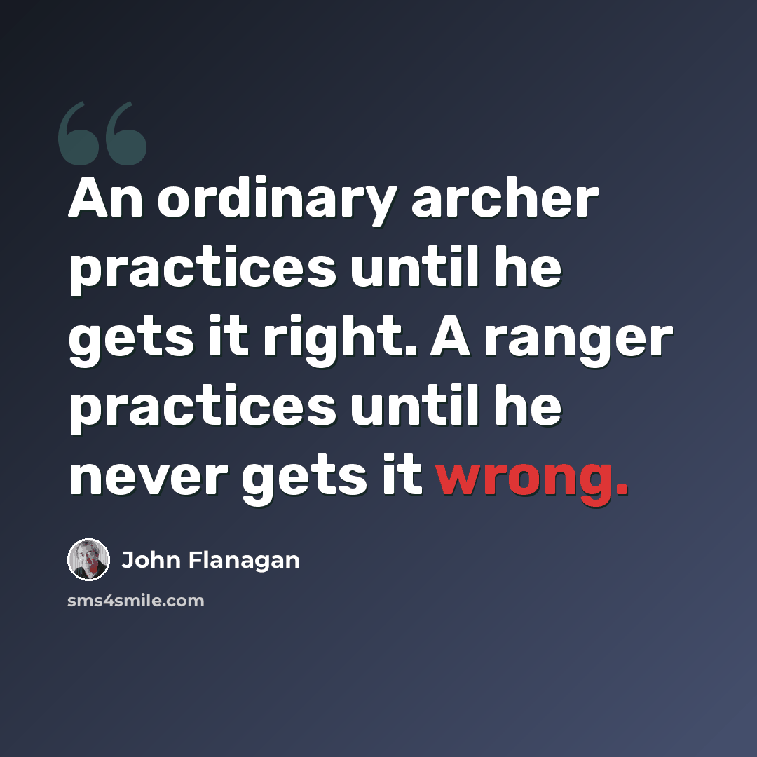 “An ordinary archer practices until he gets it right. A ranger practices until he never gets it wrong.” quote by John Flanagan
