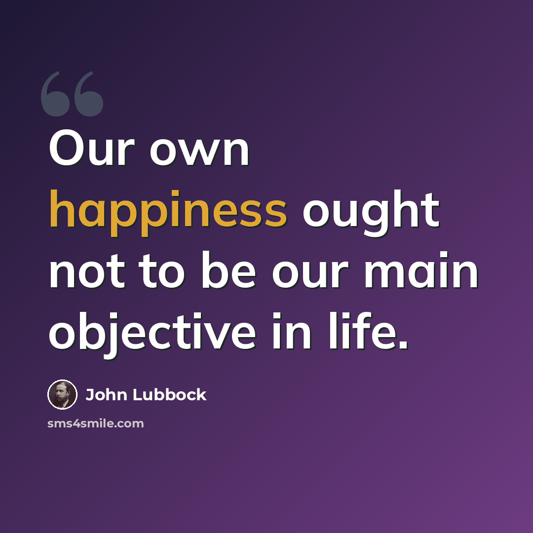 “Our own happiness ought not to be our main objective in life.” quote by John Lubbock