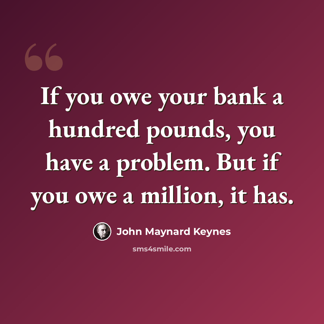 “If you owe your bank a hundred pounds, you have a problem. But if you owe a million, it has.” quote by John Maynard Keynes