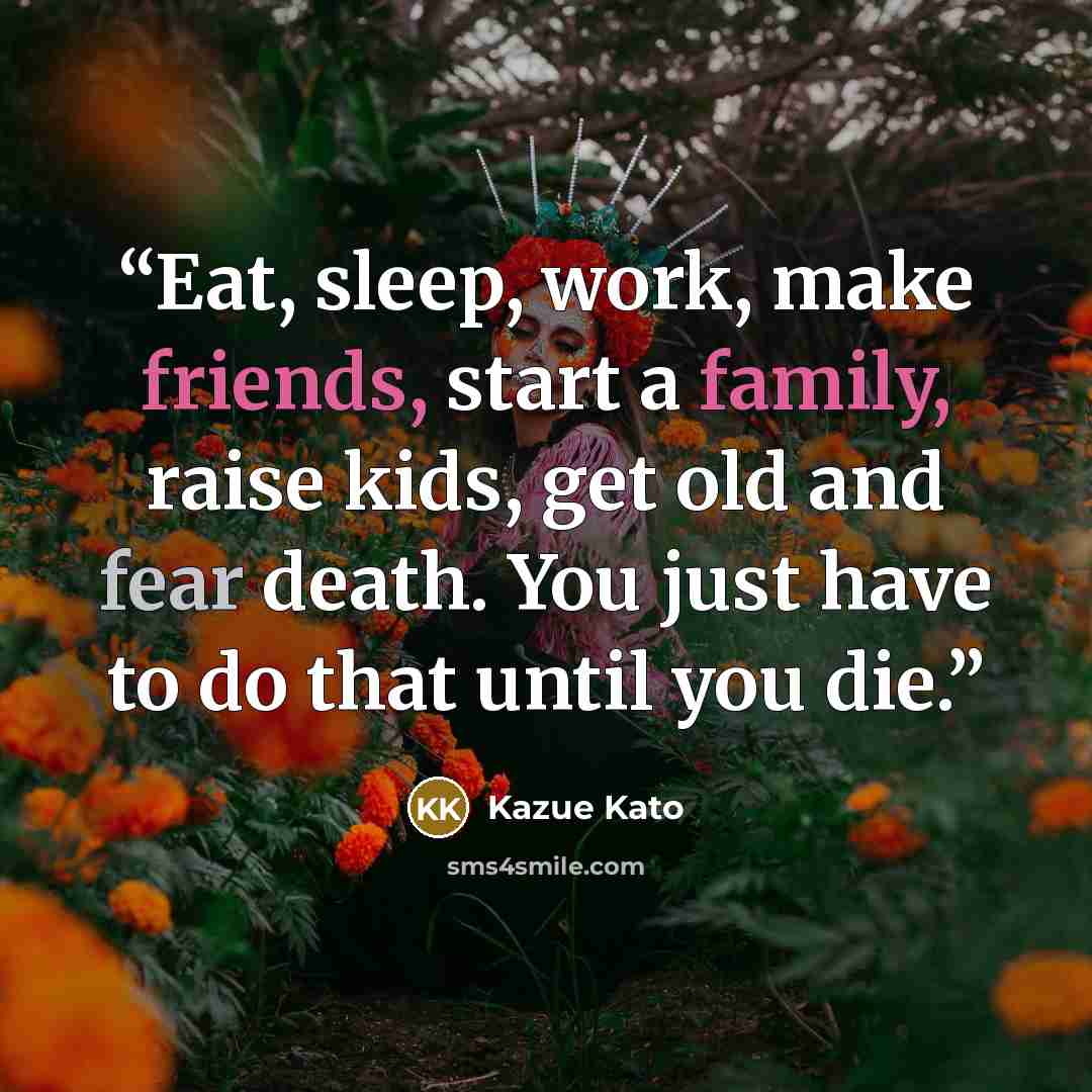 “Eat, sleep, work, make friends, start a family, raise kids, get old and fear death. You just have to do that until you die.” quote by Kazue Kato