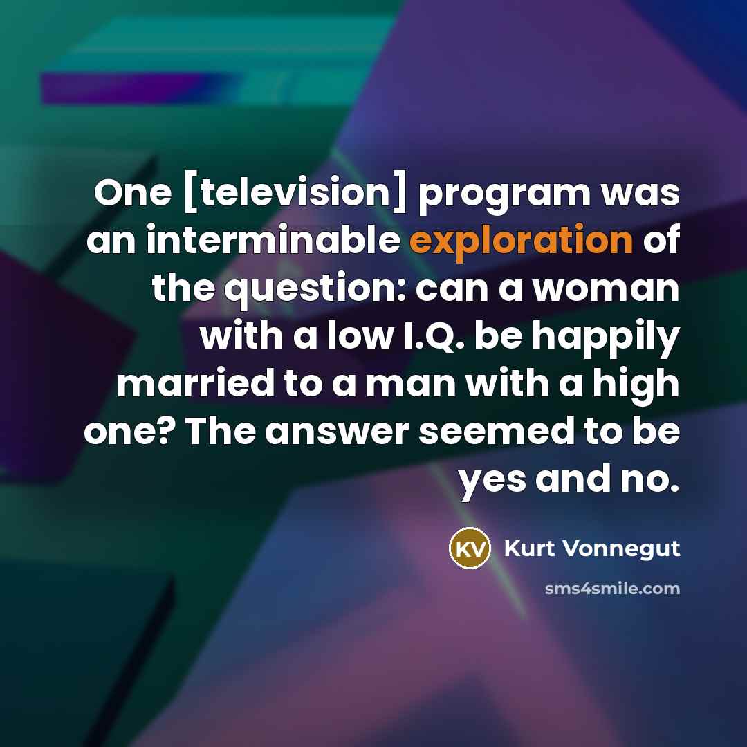 “One [television] program was an interminable exploration of the question: can a woman with a low I.Q. be happily married to a man with a high one? The answer seemed to be yes and no.” quote by Kurt Vonnegut
