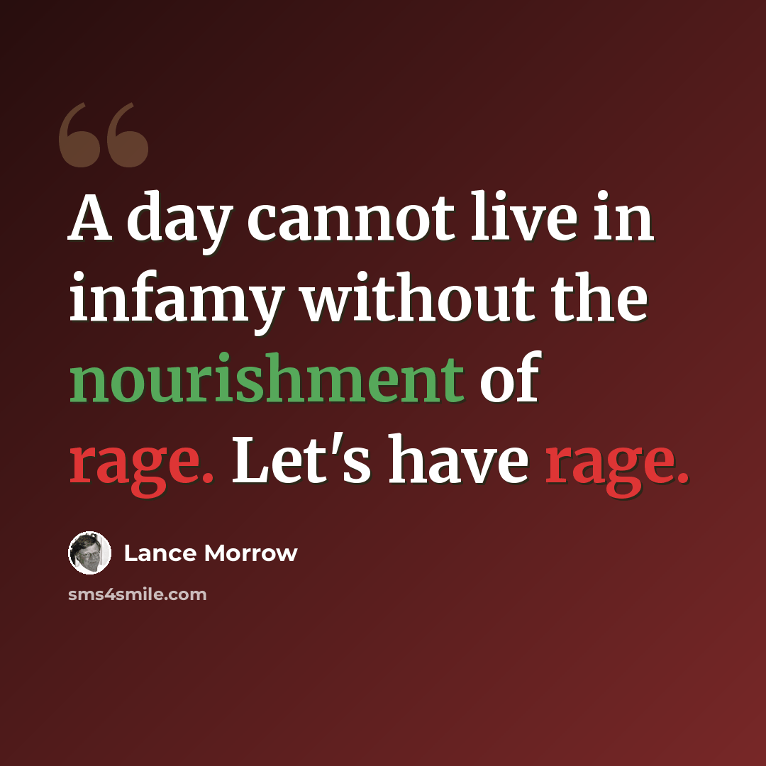 “A day cannot live in infamy without the nourishment of rage. Let's have rage.” quote by Lance Morrow
