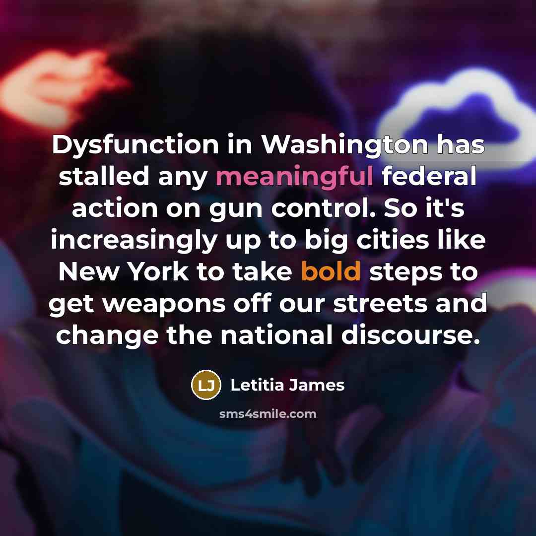 “Dysfunction in Washington has stalled any meaningful federal action on gun control. So it's increasingly up to big cities like New York to take bold steps to get weapons off our streets and change the national discourse.” quote by Letitia James