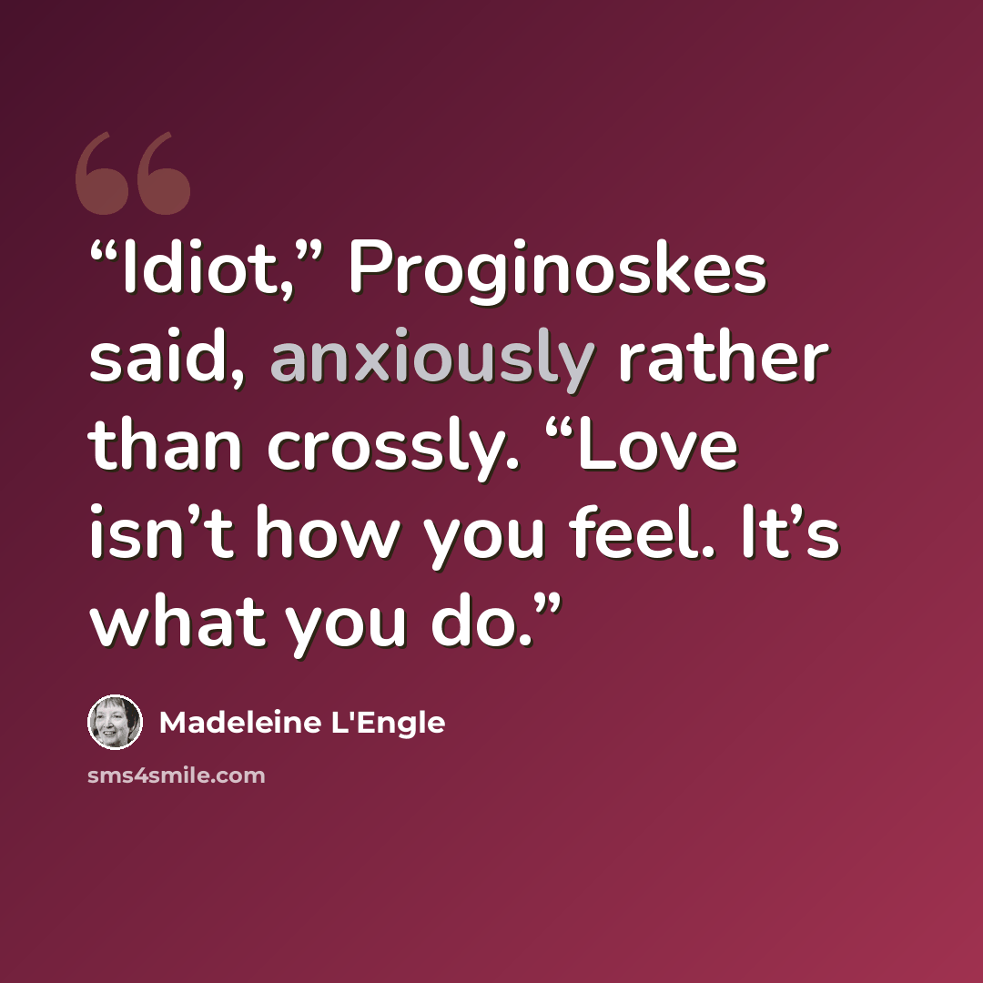 “Idiot,” Proginoskes said, anxiously rather than crossly. “Love isn’t how you feel. It’s what you do.” quote by Madeleine L'Engle