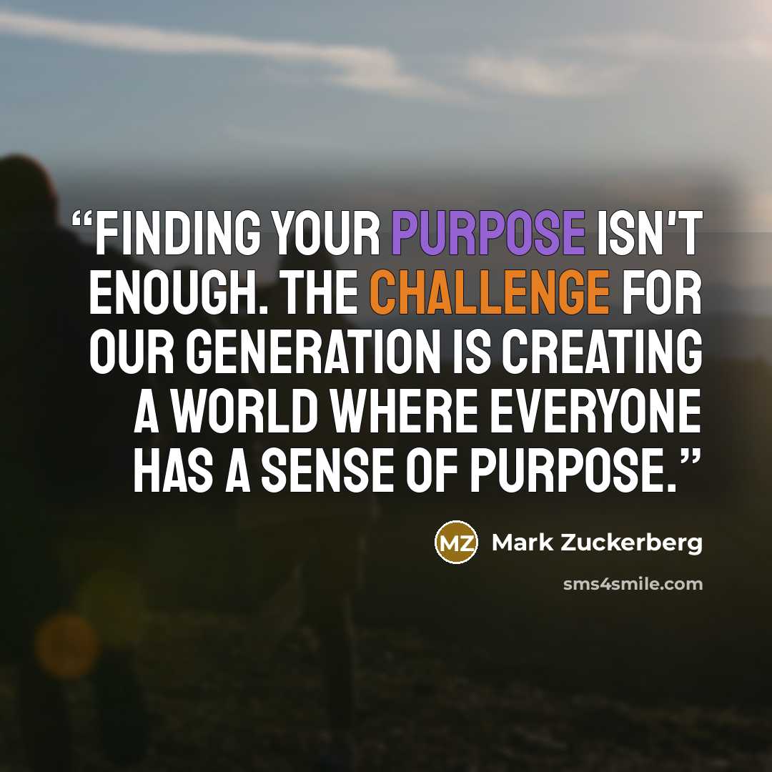 “Finding your purpose isn't enough. the challenge for our generation is creating a world where everyone has a sense of purpose.” quote by Mark Zuckerberg