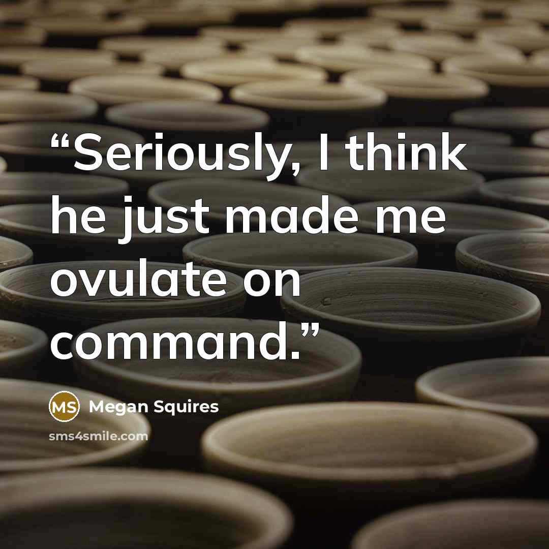 “Seriously, I think he just made me ovulate on command.” quote by Megan Squires