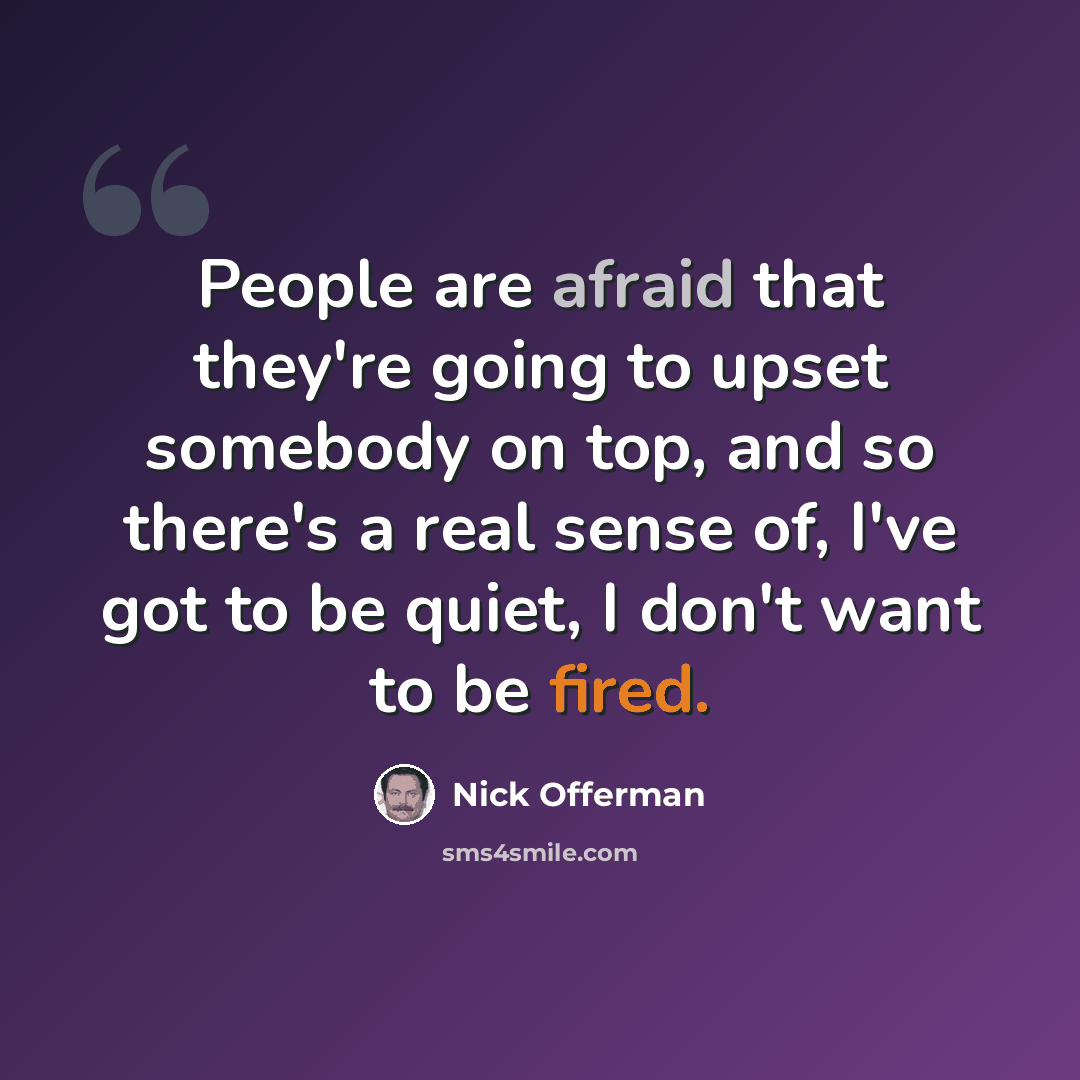 “People are afraid that they're going to upset somebody on top, and so there's a real sense of, I've got to be quiet, I don't want to be fired.” quote by Nick Offerman