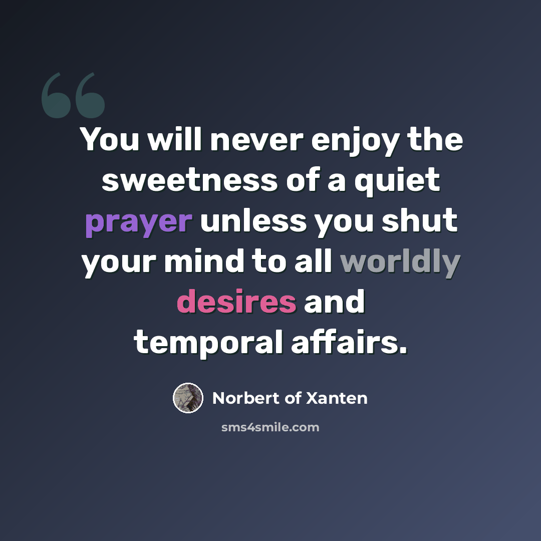 “You will never enjoy the sweetness of a quiet prayer unless you shut your mind to all worldly desires and temporal affairs.” quote by Norbert of Xanten
