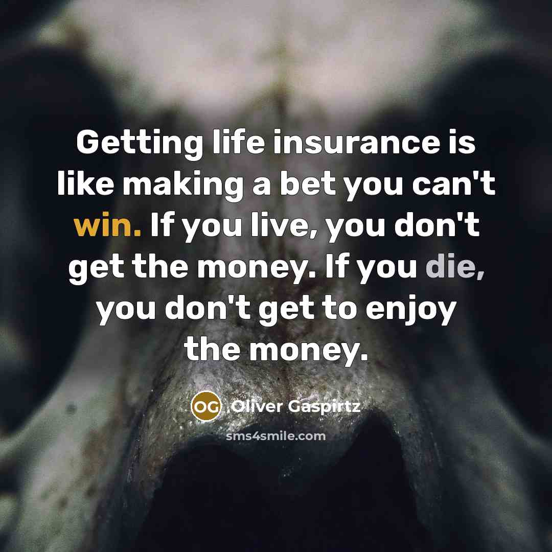“Getting life insurance is like making a bet you can't win. If you live, you don't get the money. If you die, you don't get to enjoy the money.” quote by Oliver Gaspirtz