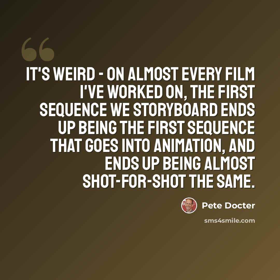 “It's weird - on almost every film I've worked on, the first sequence we storyboard ends up being the first sequence that goes into animation, and ends up being almost shot-for-shot the same.” quote by Pete Docter