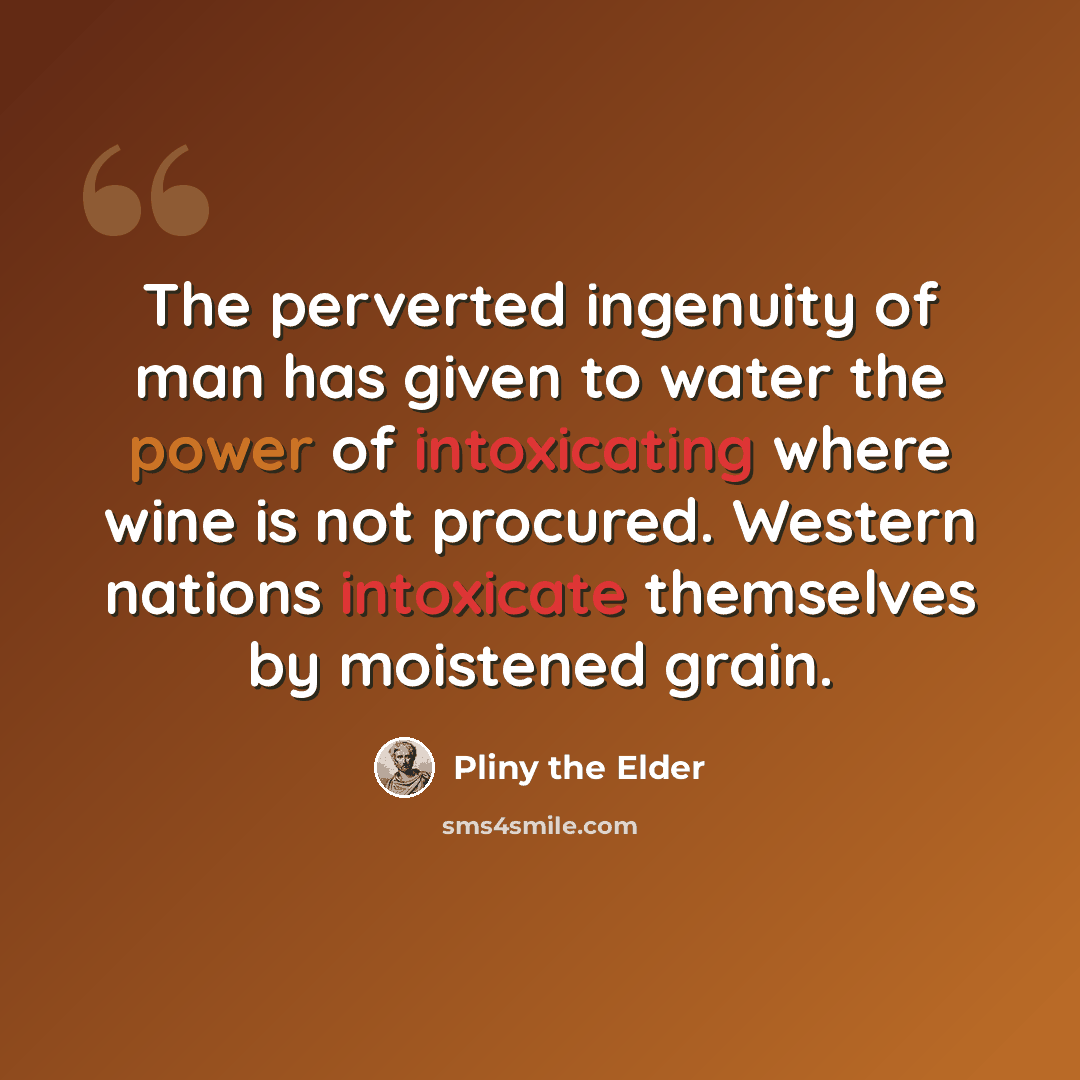 “The perverted ingenuity of man has given to water the power of intoxicating where wine is not procured. Western nations intoxicate themselves by moistened grain.” quote by Pliny the Elder