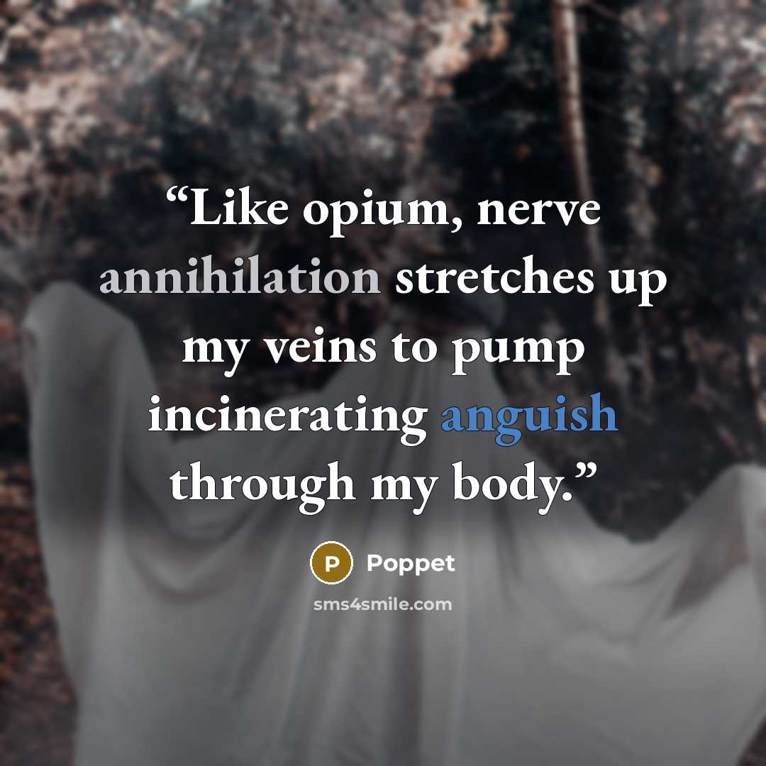 “Like opium, nerve annihilation stretches up my veins to pump incinerating anguish through my body.” quote by Poppet