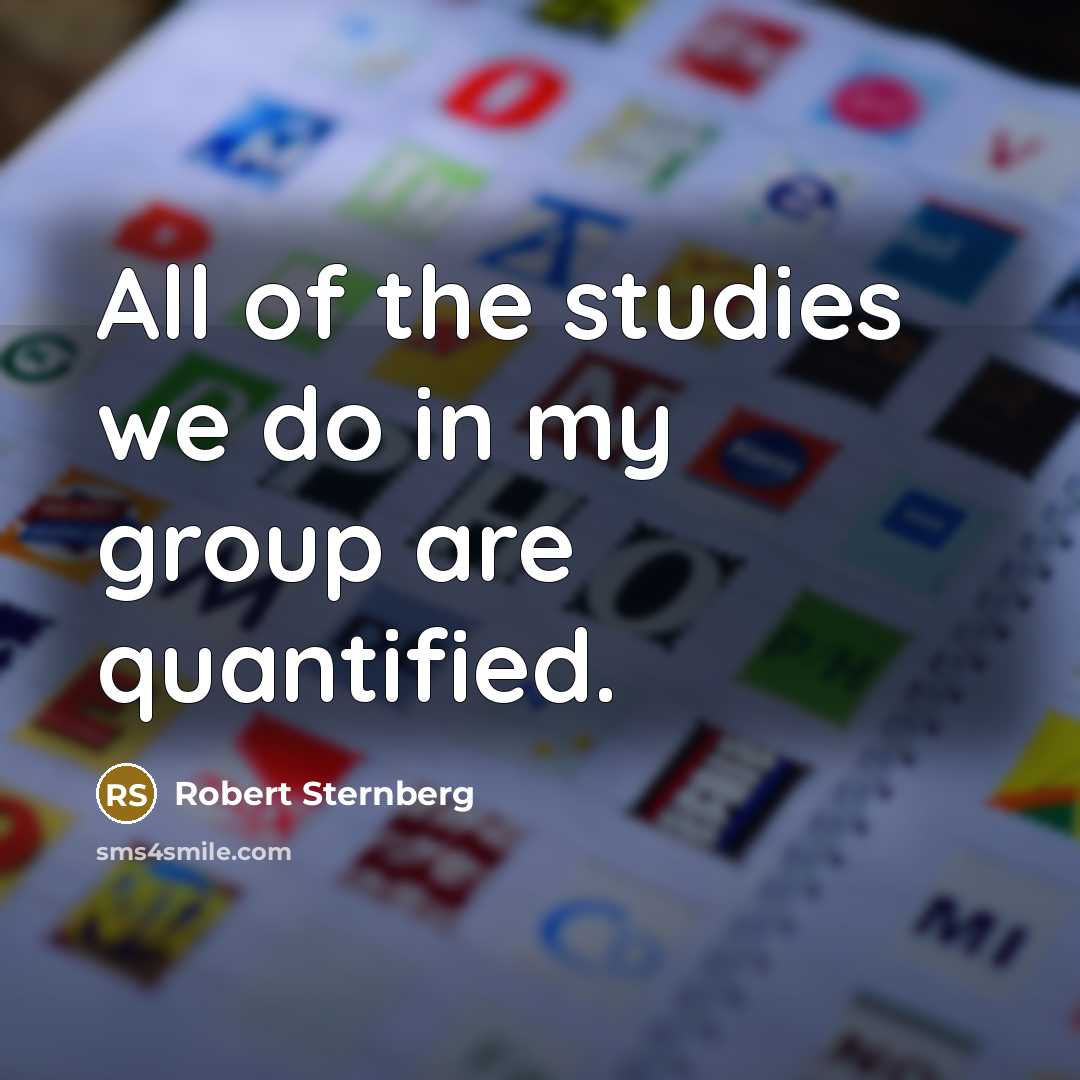 “All of the studies we do in my group are quantified.” quote by Robert Sternberg