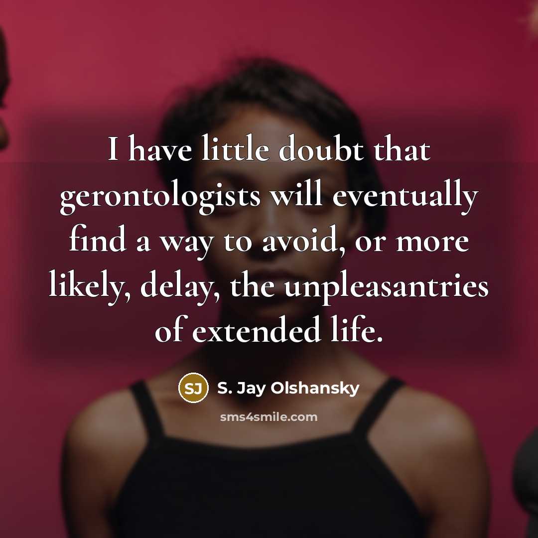 “I have little doubt that gerontologists will eventually find a way to avoid, or more likely, delay, the unpleasantries of extended life.” quote by S. Jay Olshansky