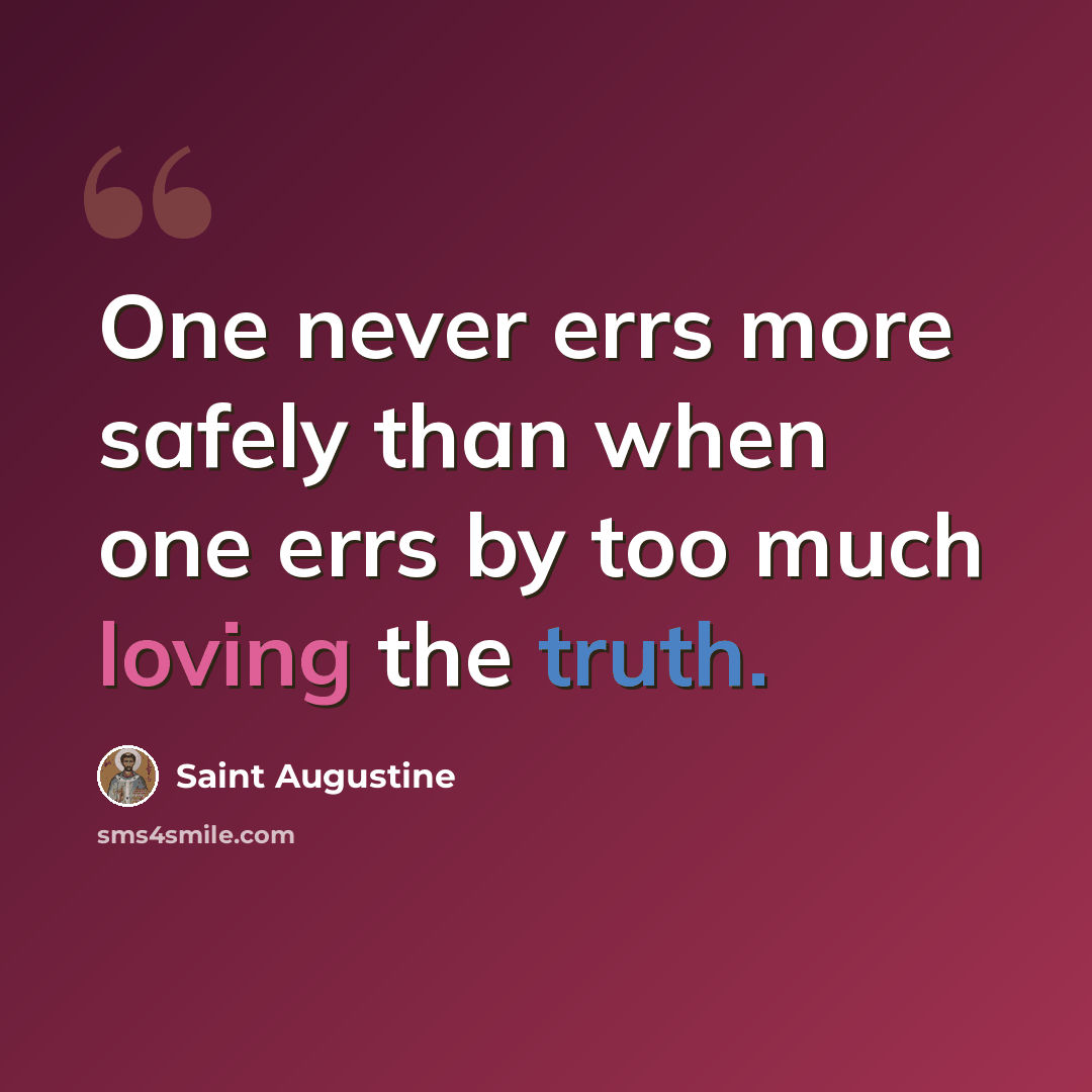 “One never errs more safely than when one errs by too much loving the truth.” quote by Saint Augustine