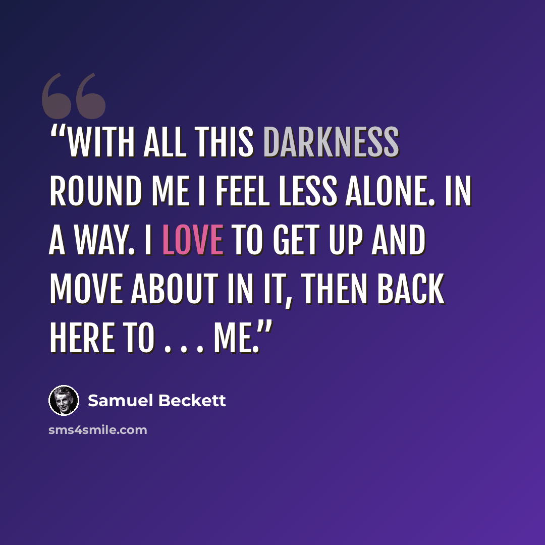 “With all this darkness round me I feel less alone. In a way. I love to get up and move about in it, then back here to . . . me.” quote by Samuel Beckett