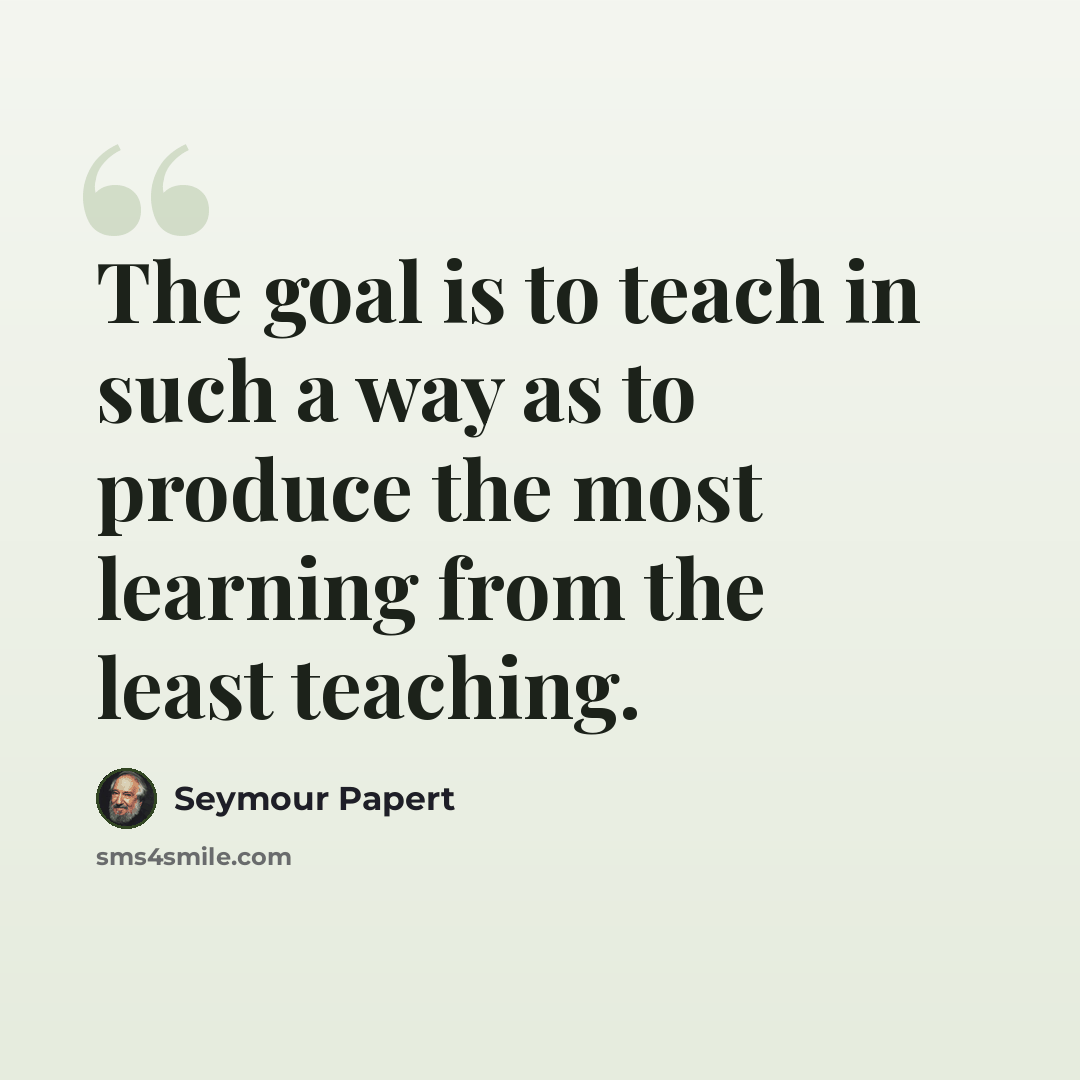 “The goal is to teach in such a way as to produce the most learning from the least teaching.” quote by Seymour Papert