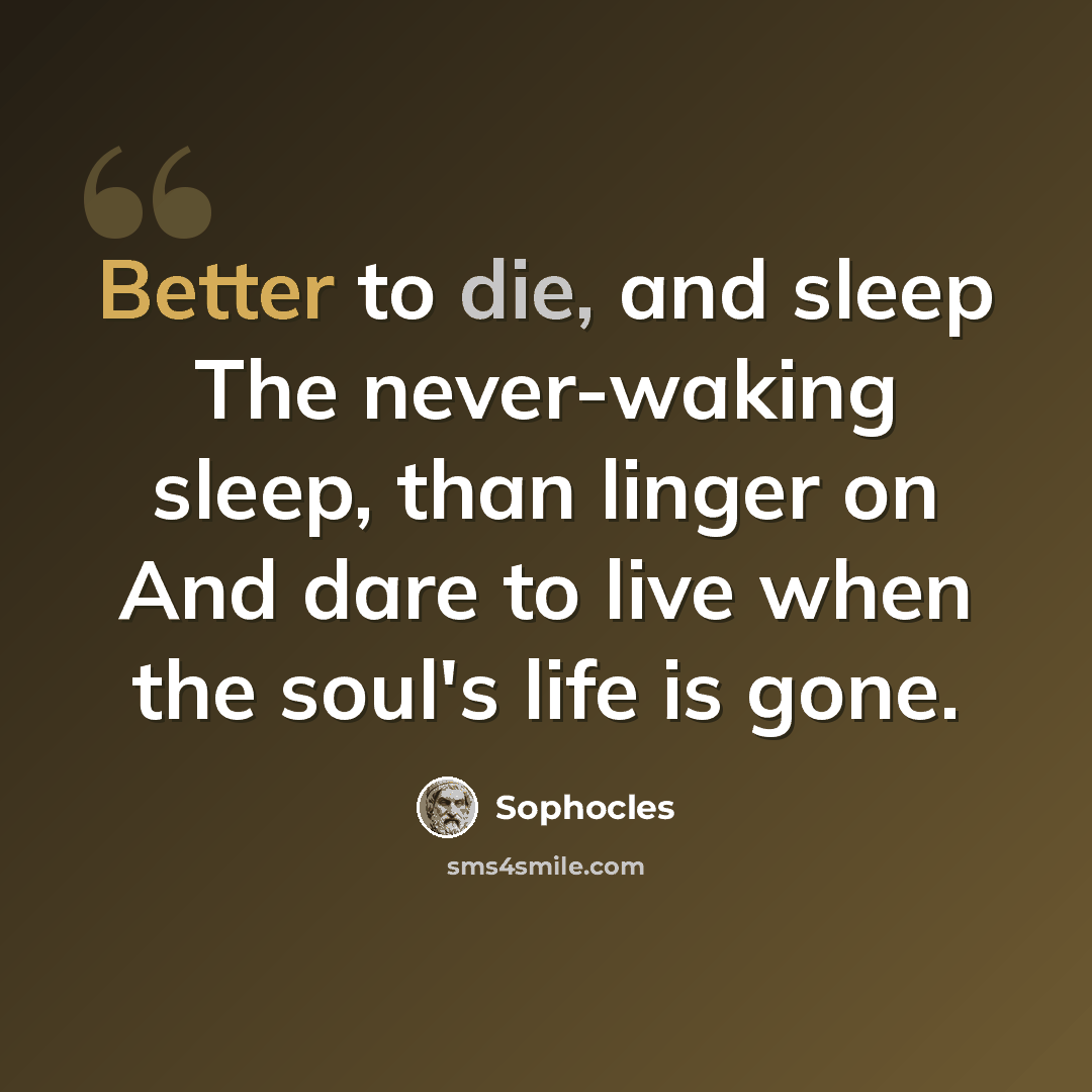 “Better to die, and sleep The never-waking sleep, than linger on And dare to live when the soul's life is gone.” quote by Sophocles