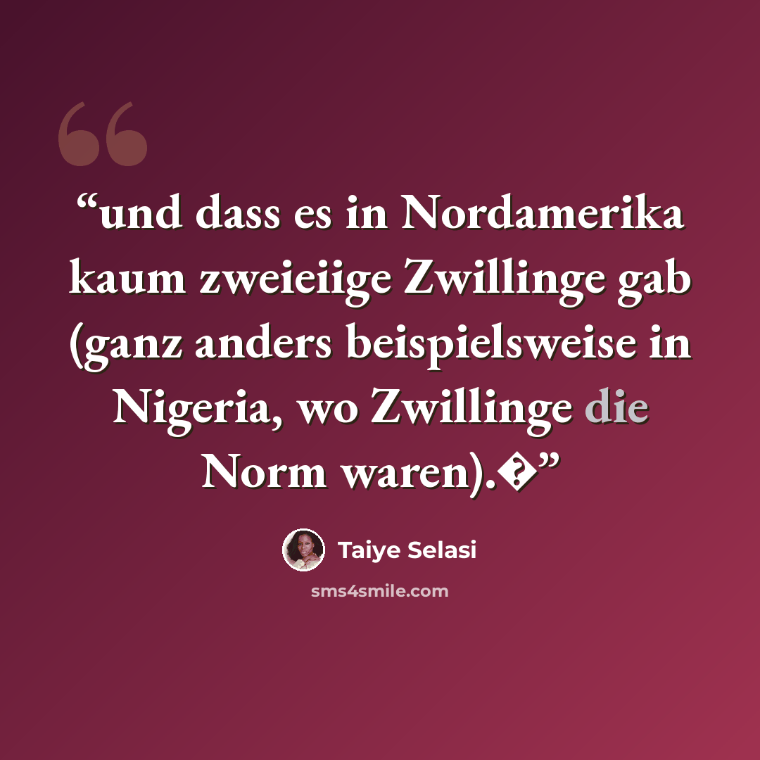 “und dass es in Nordamerika kaum zweieiige Zwillinge gab (ganz anders beispielsweise in Nigeria, wo Zwillinge die Norm waren).�” quote by taiye selasi