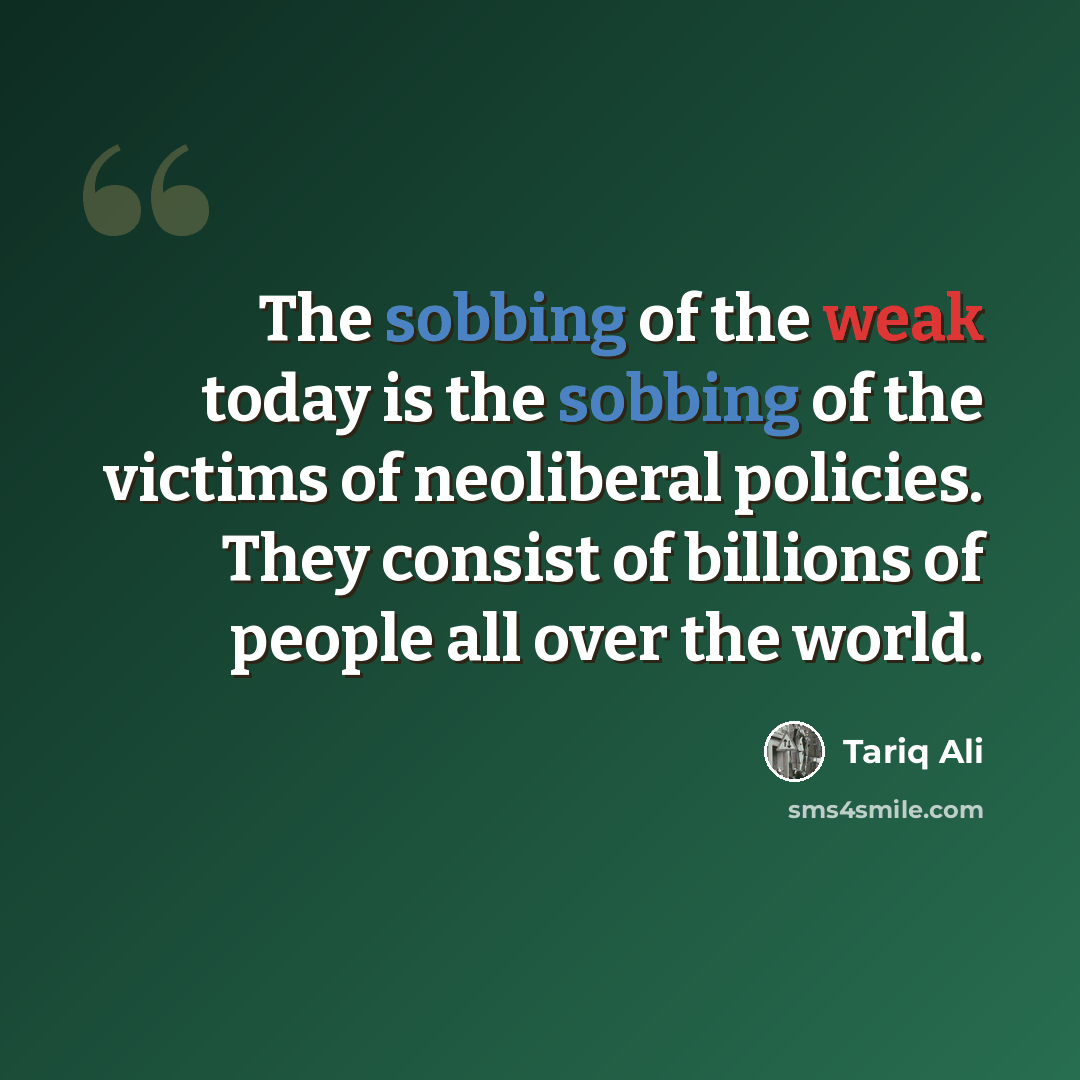 “The sobbing of the weak today is the sobbing of the victims of neoliberal policies. They consist of billions of people all over the world.” quote by Tariq Ali