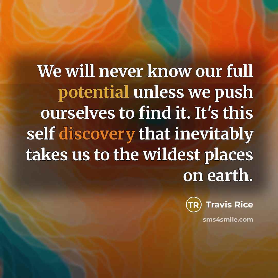 “We will never know our full potential unless we push ourselves to find it. It's this self discovery that inevitably takes us to the wildest places on earth.” quote by Travis Rice