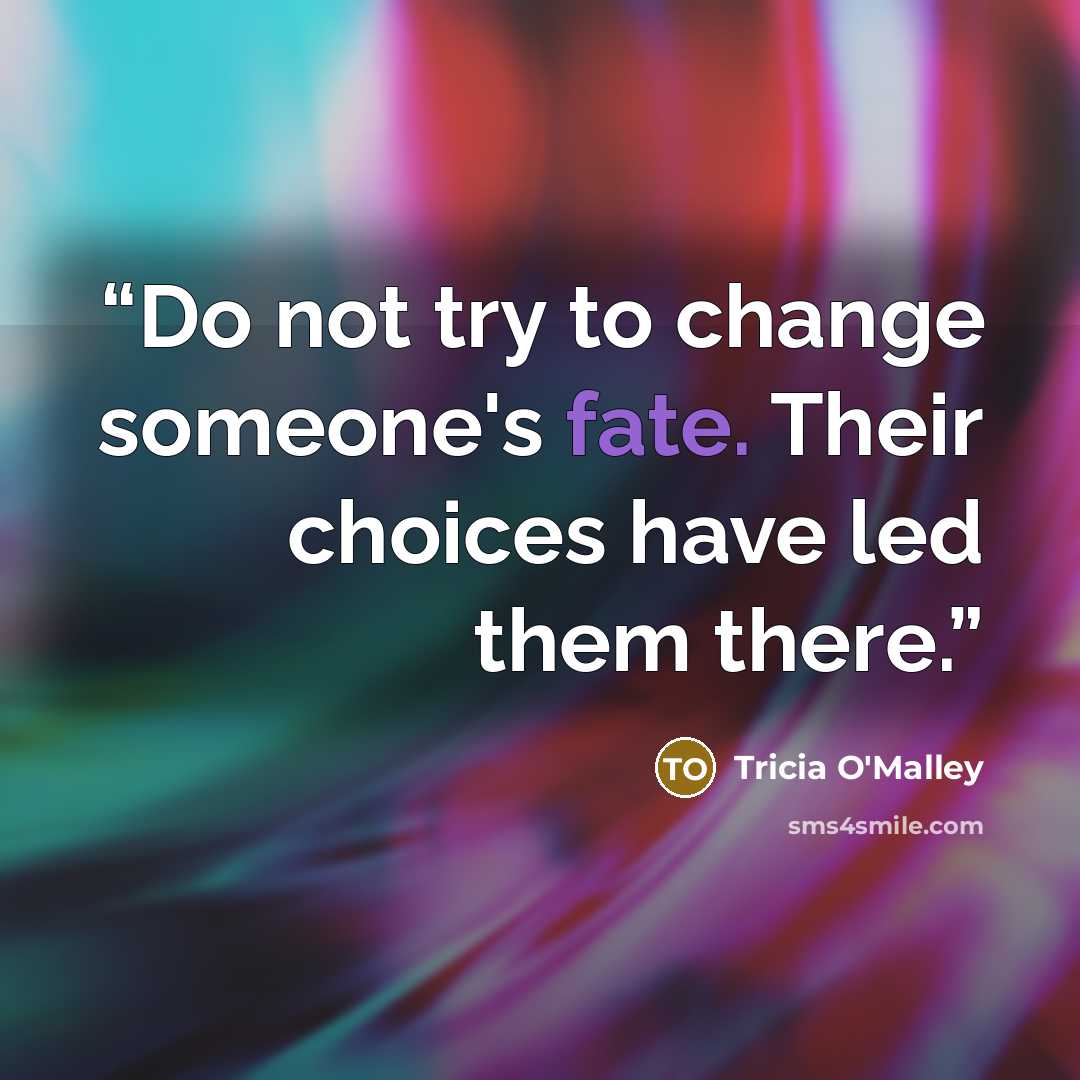 “Do not try to change someone's fate. Their choices have led them there.” quote by Tricia O'Malley