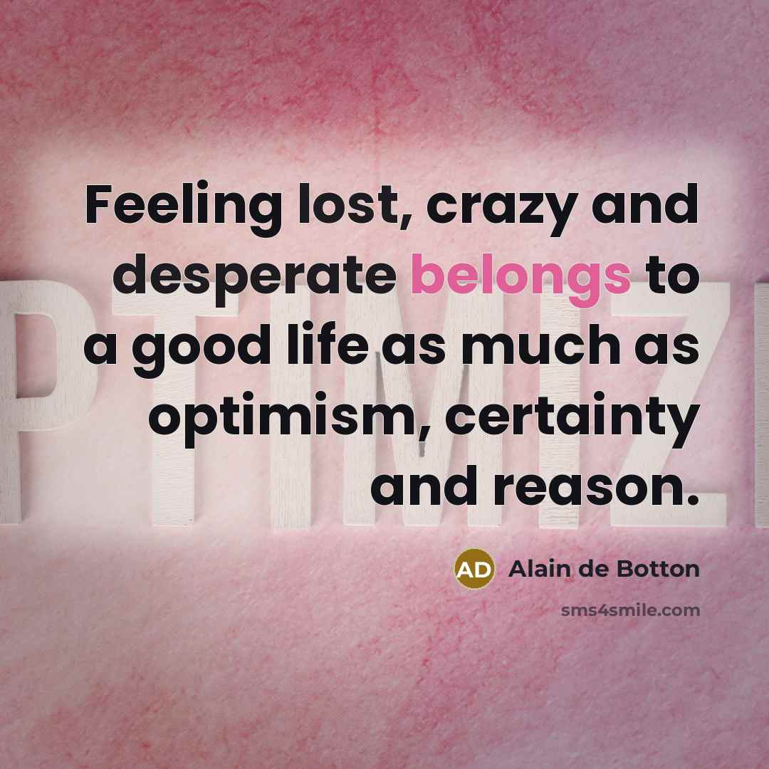 “Feeling lost, crazy and desperate belongs to a good life as much as optimism, certainty and reason.” quote by Alain de Botton