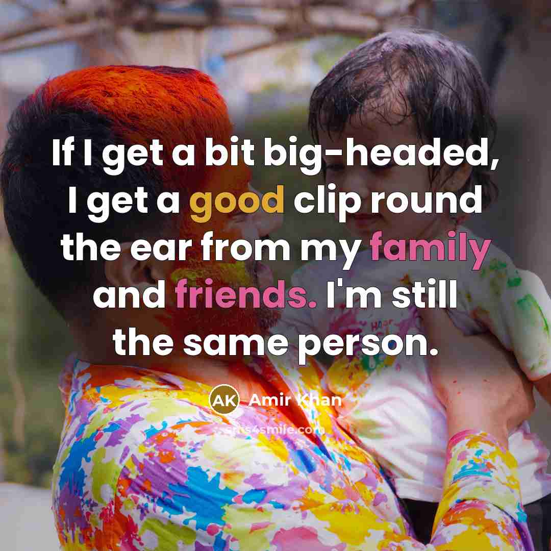 “If I get a bit big-headed, I get a good clip round the ear from my family and friends. I'm still the same person.” quote by Amir Khan