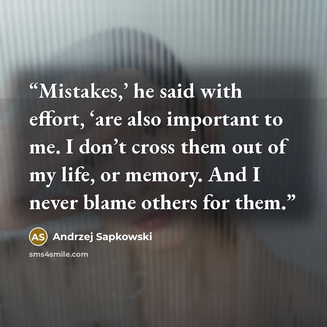 “Mistakes,’ he said with effort, ‘are also important to me. I don’t cross them out of my life, or memory. And I never blame others for them.” quote by Andrzej Sapkowski