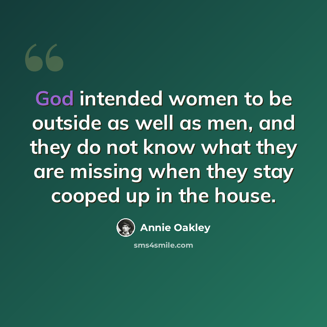 “God intended women to be outside as well as men, and they do not know what they are missing when they stay cooped up in the house.” quote by Annie Oakley