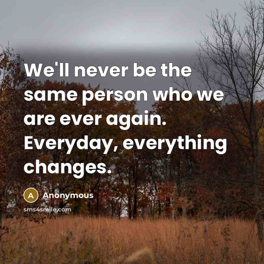 “We'll never be the same person who we are ever again. Everyday, everything changes.” quote by Anonymous