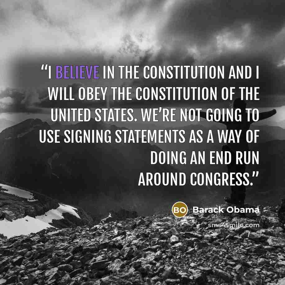 “I believe in the Constitution and I will obey the Constitution of the United States. We’re not going to use signing statements as a way of doing an end run around congress.” quote by Barack Obama