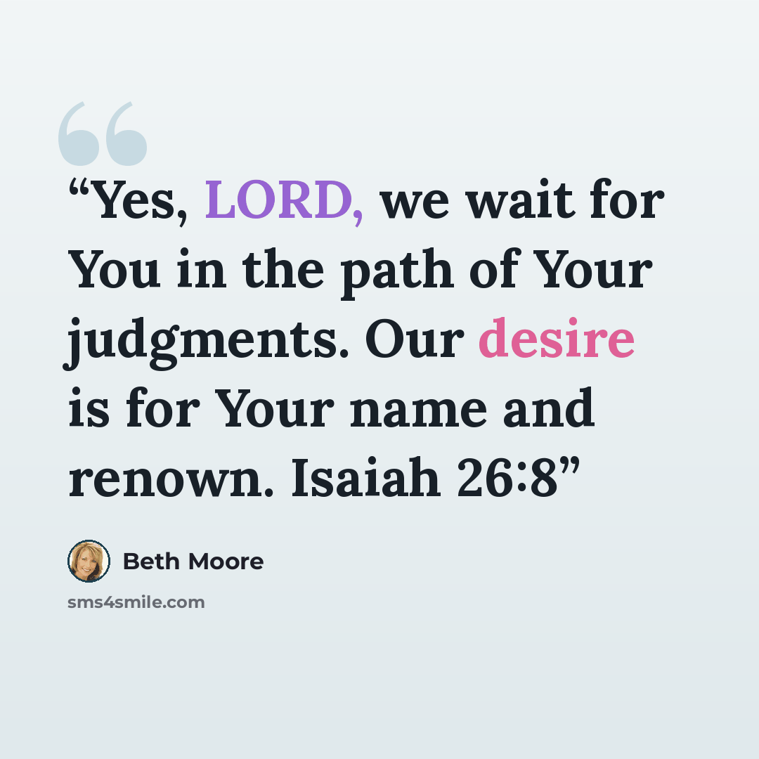 “Yes, LORD, we wait for You in the path of Your judgments. Our desire is for Your name and renown. Isaiah 26:8” quote by Beth Moore