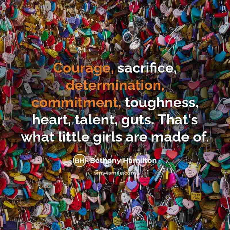 “Courage, sacrifice, determination, commitment, toughness, heart, talent, guts. That's what little girls are made of.” quote by Bethany Hamilton