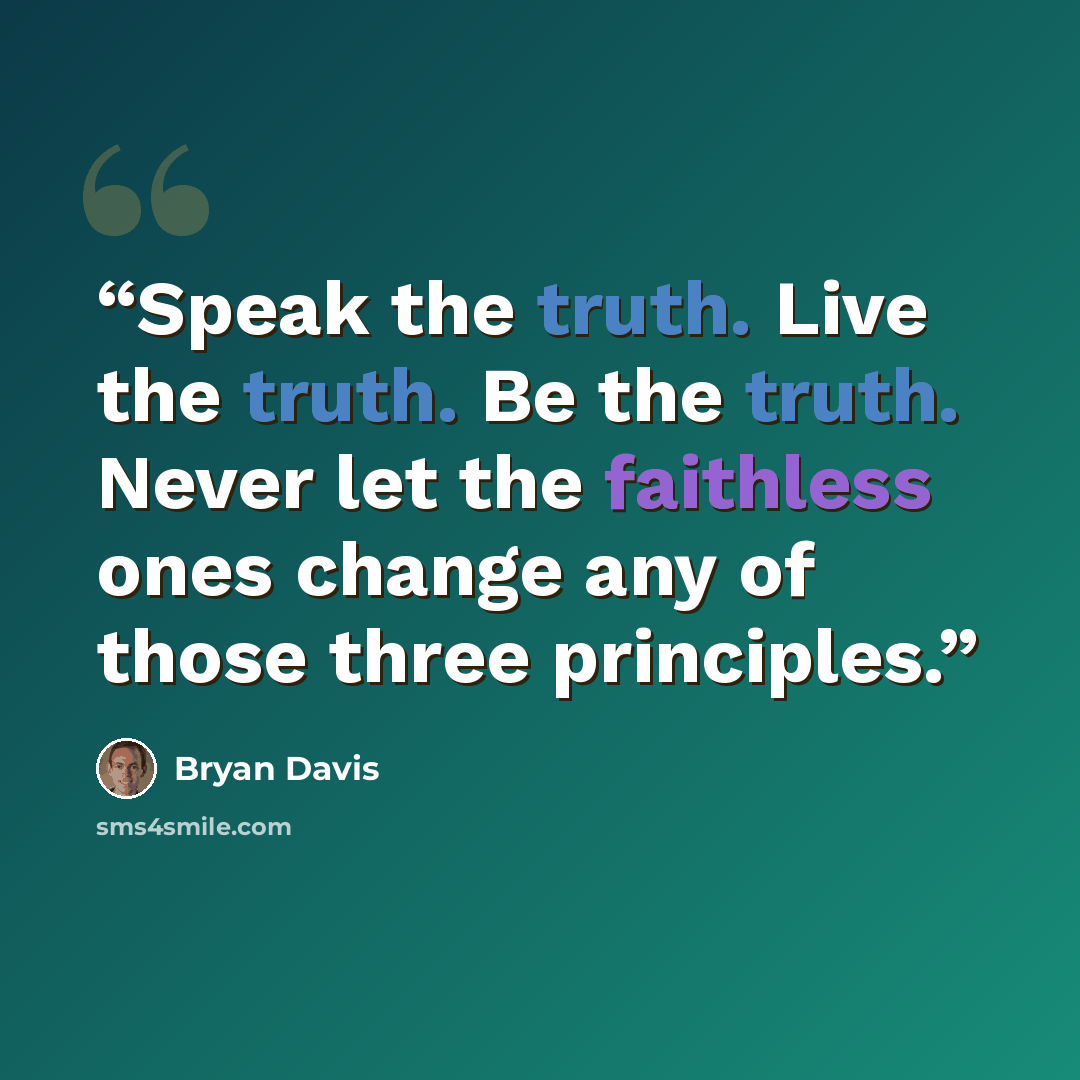 “Speak the truth. Live the truth. Be the truth. Never let the faithless ones change any of those three principles.” quote by Bryan Davis