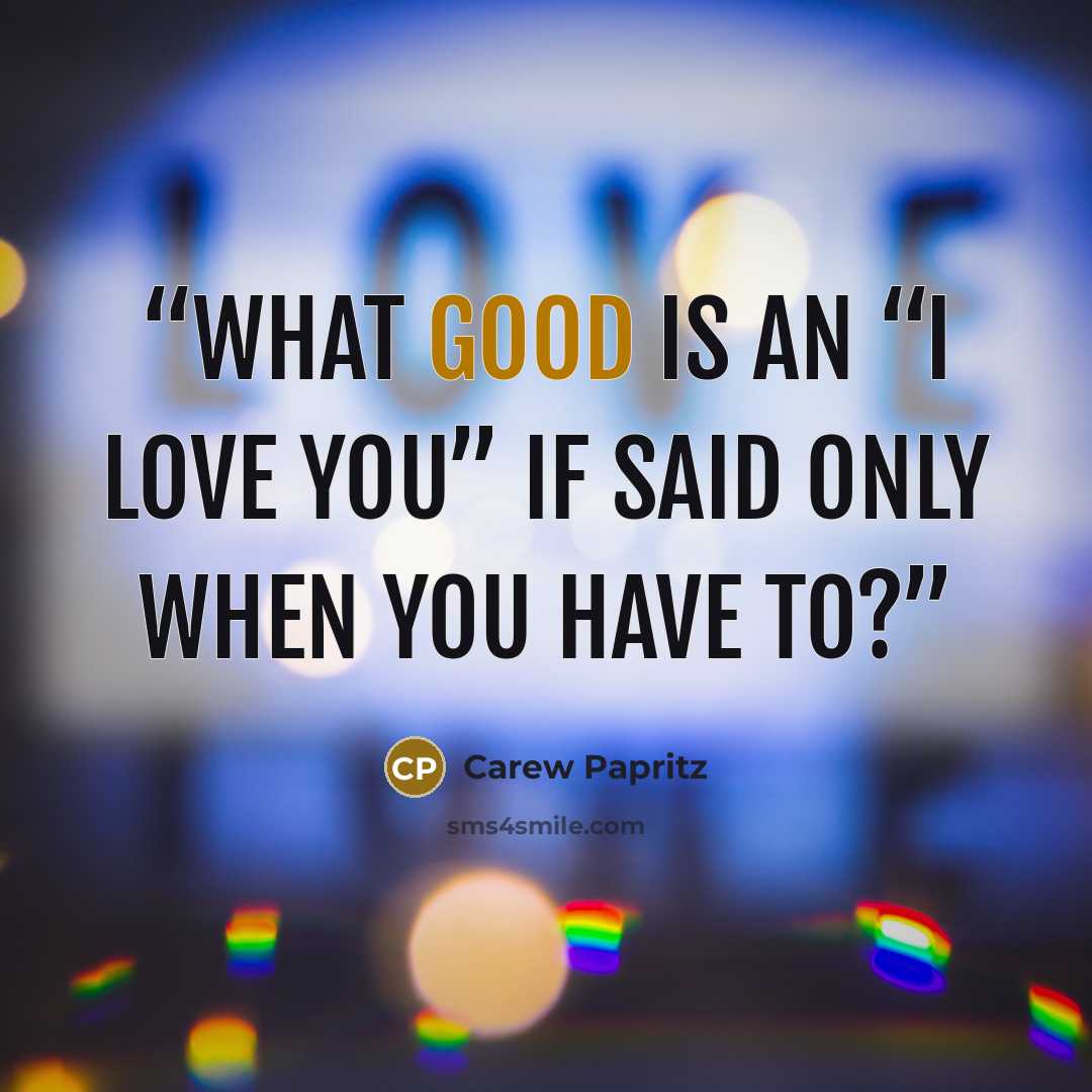 “What good is an “I love you” if said only when you have to?” quote by Carew Papritz