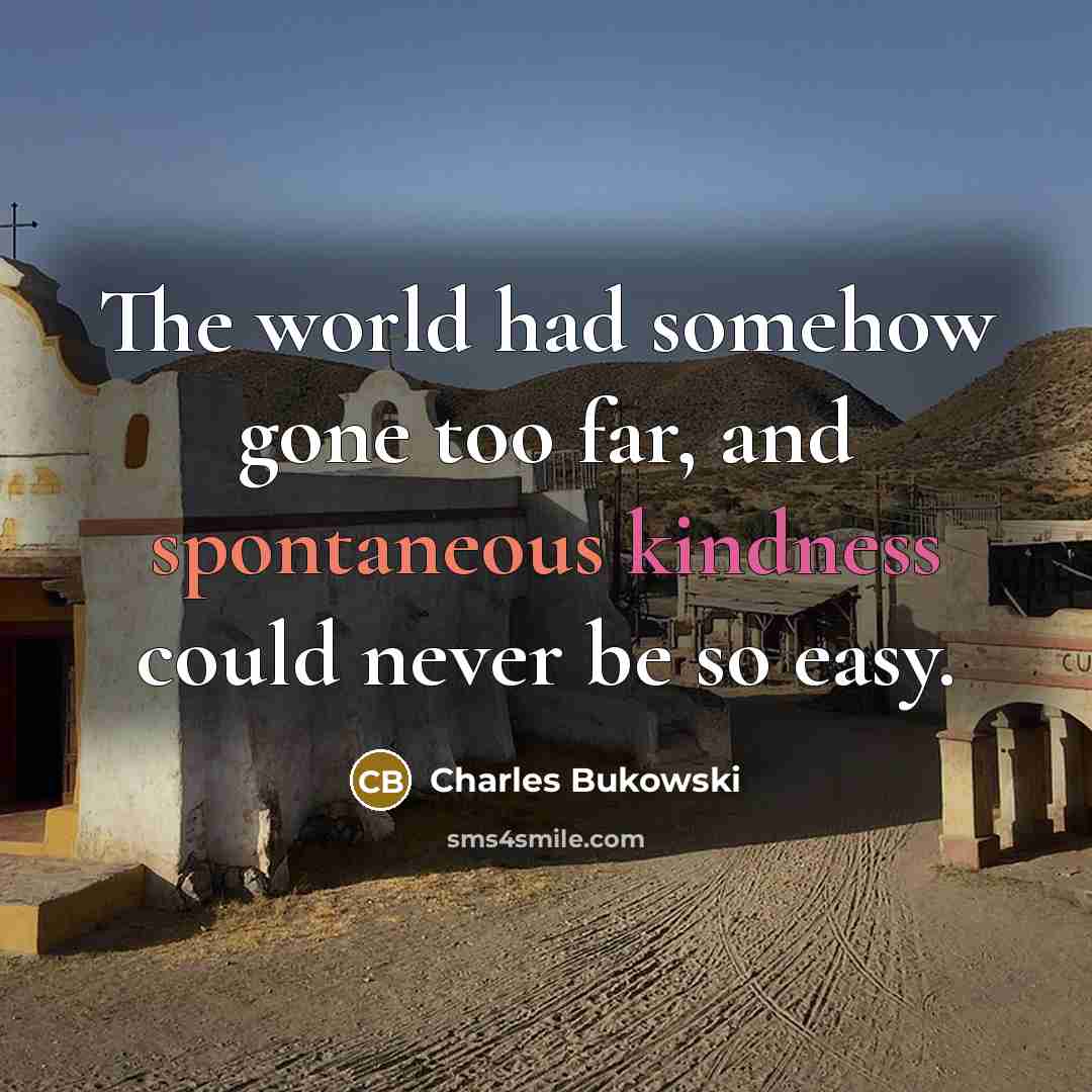 “The world had somehow gone too far, and spontaneous kindness could never be so easy.” quote by Charles Bukowski