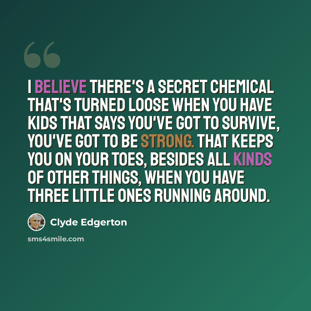 “I believe there's a secret chemical that's turned loose when you have kids that says you've got to survive, you've got to be strong. That keeps you on your toes, besides all kinds of other things, when you have three little ones running around.” quote by Clyde Edgerton