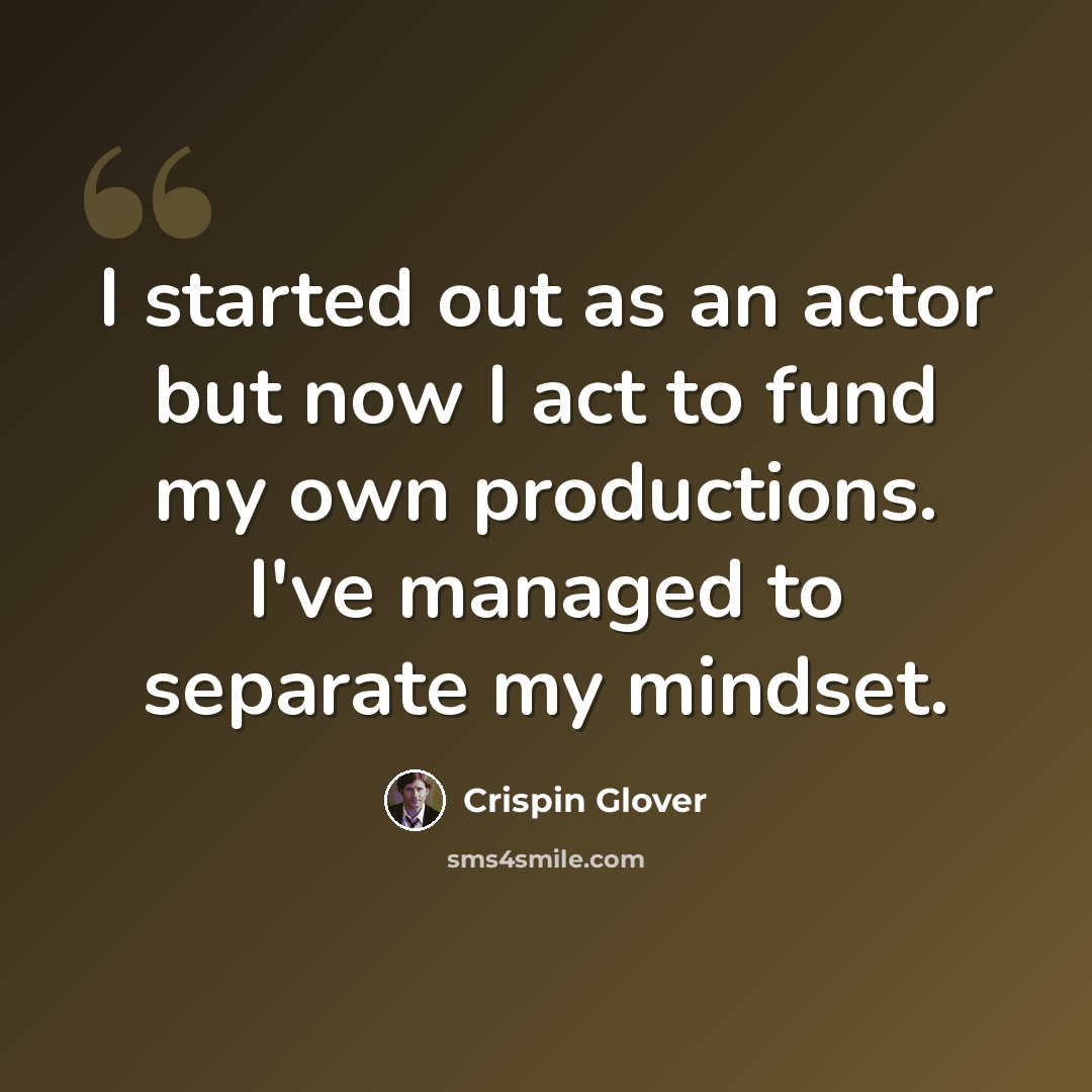“I started out as an actor but now I act to fund my own productions. I've managed to separate my mindset.” quote by Crispin Glover